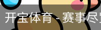 开宝体育 - 赛事尽览，尽在KaiBao SPORTS